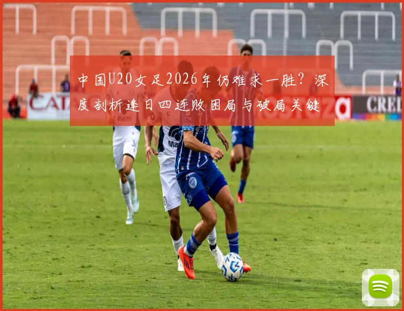 中国U20女足2026年仍难求一胜？深度剖析逢日四连败困局与破局关键