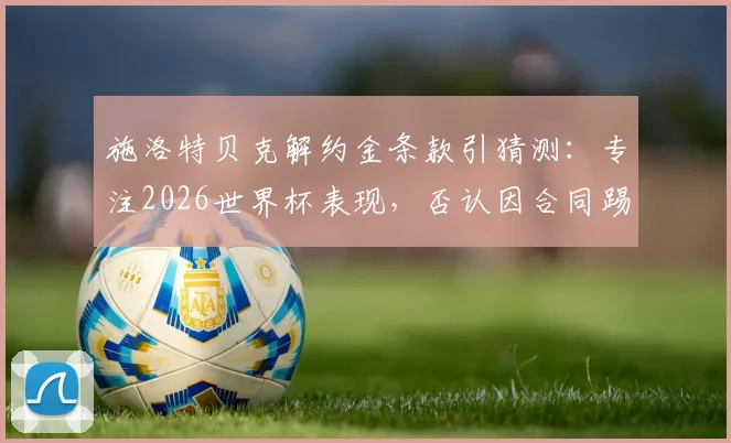 施洛特贝克解约金条款引猜测：专注2026世界杯表现，否认因合同踢球，未来去向分析