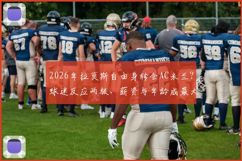 2026年拉莫斯自由身转会AC米兰?球迷反应两极,薪资与年龄成最大争议点