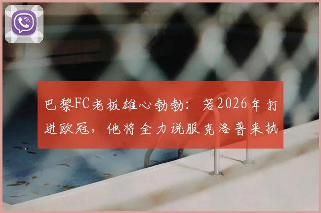 巴黎FC老板雄心勃勃:若2026年打进欧冠,他将全力说服克洛普来执教球队