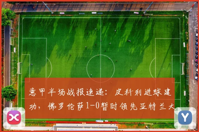 意甲半场战报速递：皮科利进球建功，佛罗伦萨1-0暂时领先亚特兰大，查看实时精彩回放