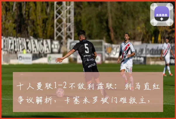 十人曼联1-2不敌利兹联：利马直红争议解析，卡塞米罗破门难救主，2026赛季关键战复盘