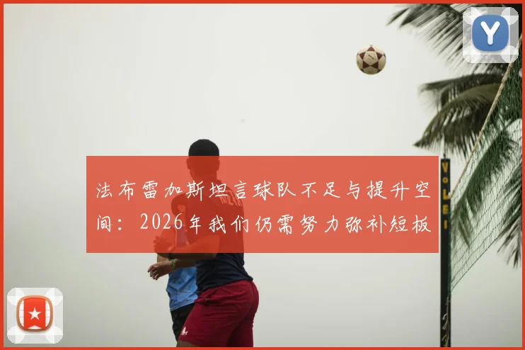 法布雷加斯坦言球队不足与提升空间：2026年我们仍需努力弥补短板