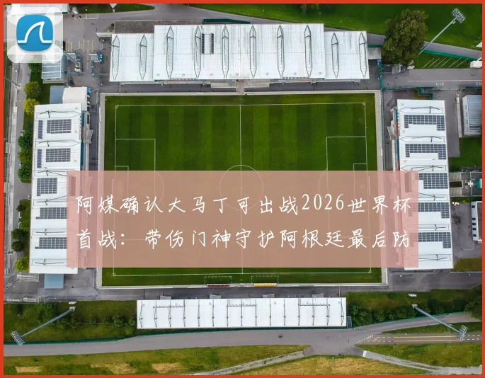 阿媒确认大马丁可出战2026世界杯首战：带伤门神守护阿根廷最后防线，伤情更新与前景分析