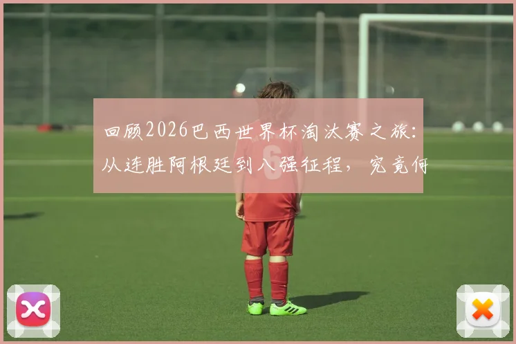 回顾2026巴西世界杯淘汰赛之旅：从连胜阿根廷到八强征程，究竟何时会再度止步？
