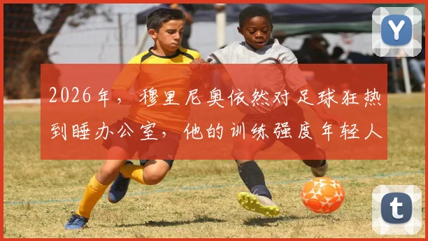 2026年，穆里尼奥依然对足球狂热到睡办公室，他的训练强度年轻人都跟不上