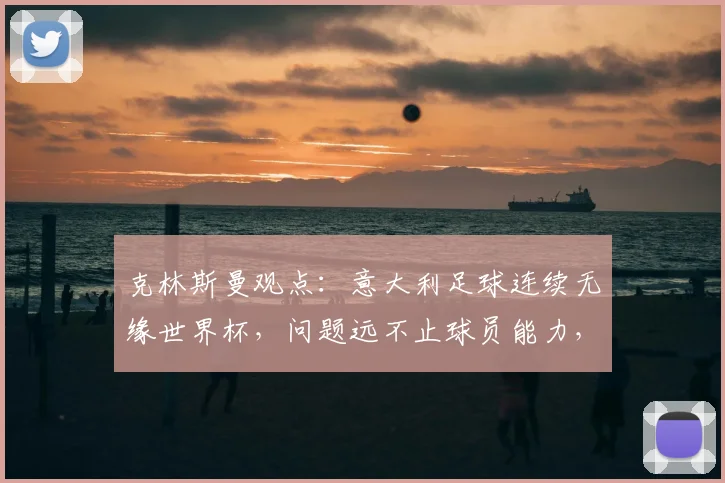 克林斯曼观点：意大利足球连续无缘世界杯，问题远不止球员能力，核心在于领袖缺失与青训体系断层