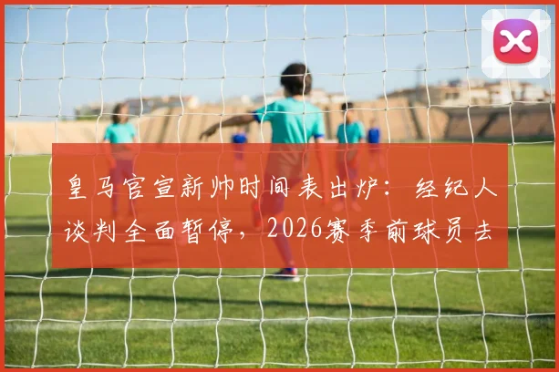 皇马官宣新帅时间表出炉：经纪人谈判全面暂停，2026赛季前球员去留悬而未决