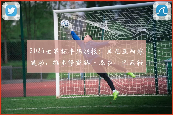 2026世界杯半场战报：库尼亚两球建功，维尼修斯锦上添花，巴西轻松3-0领先海地，附全场进球集锦与详细技术统计
