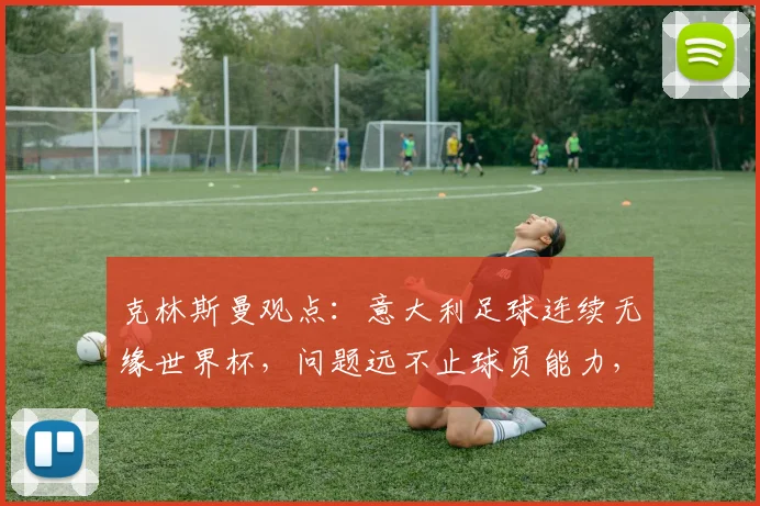 克林斯曼观点：意大利足球连续无缘世界杯，问题远不止球员能力，核心在于领袖缺失与青训体系断层