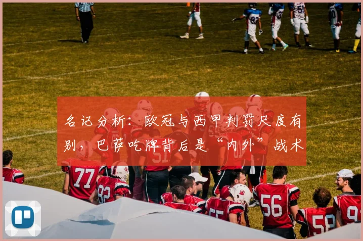 名记分析：欧冠与西甲判罚尺度有别，巴萨吃牌背后是“内外”战术与习惯问题