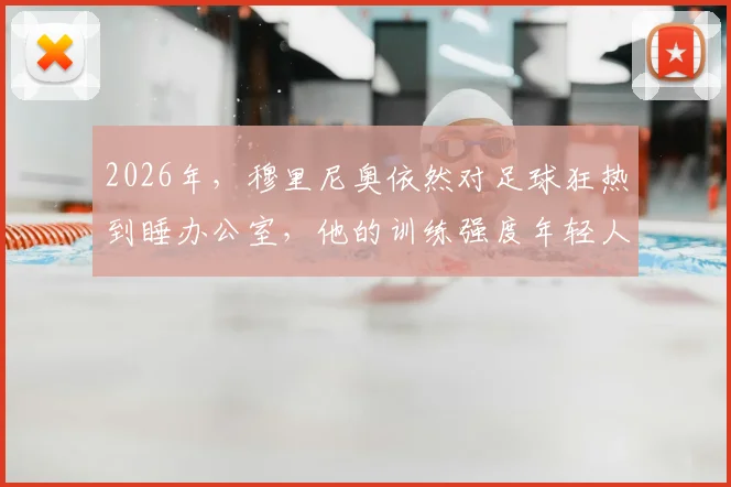 2026年，穆里尼奥依然对足球狂热到睡办公室，他的训练强度年轻人都跟不上