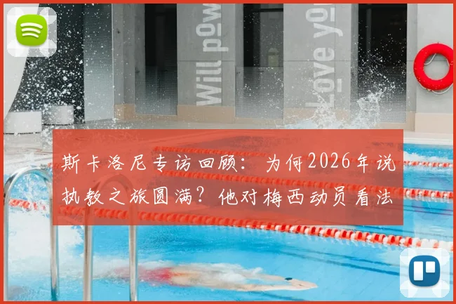 斯卡洛尼专访回顾：为何2026年说执教之旅圆满？他对梅西动员看法全解析，内幕直击！
