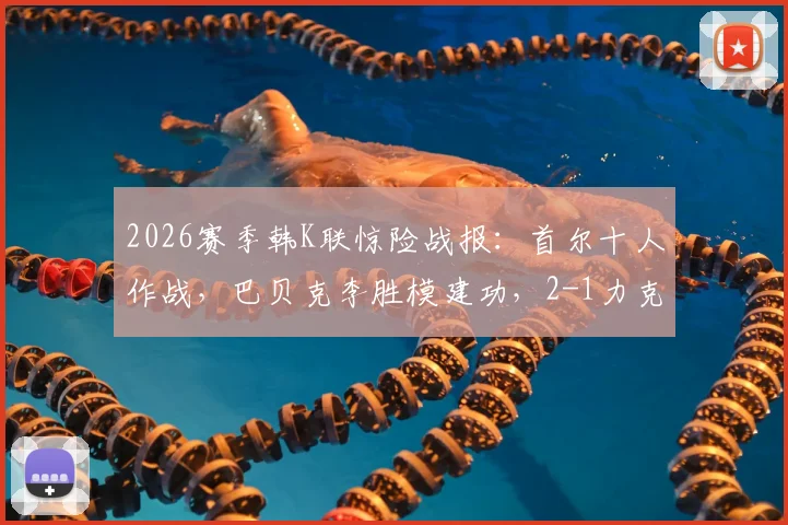 2026赛季韩K联惊险战报：首尔十人作战，巴贝克李胜模建功，2-1力克同为十人的江原FC