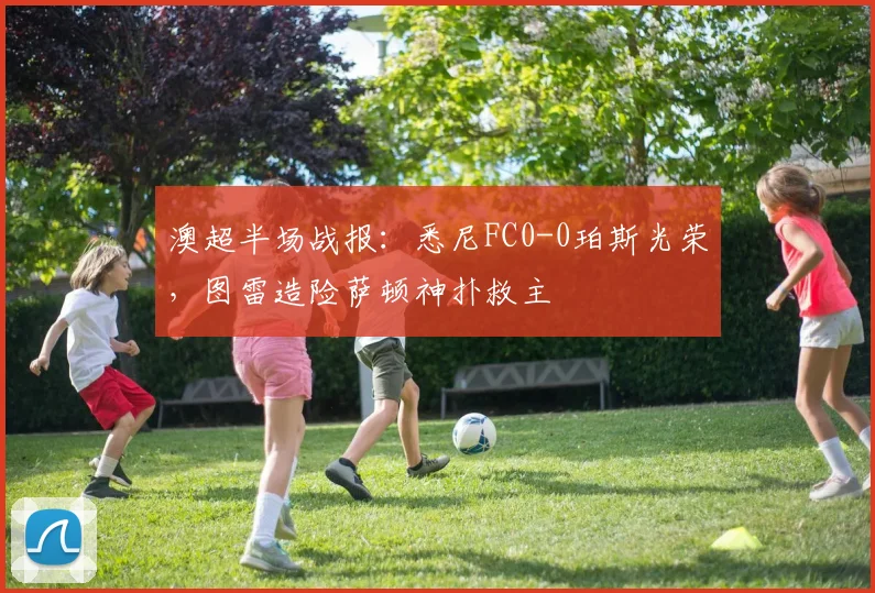 澳超半场战报：悉尼FC0-0珀斯光荣，图雷造险萨顿神扑救主
