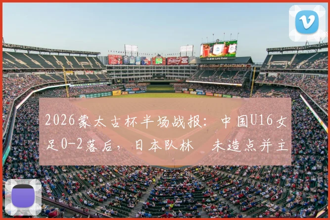 2026蒙太古杯半场战报：中国U16女足0-2落后，日本队林祐未造点并主罚命中