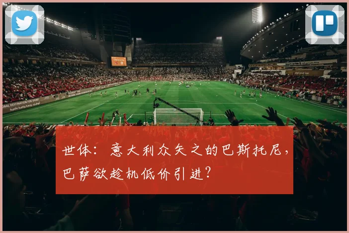 世体：意大利众矢之的巴斯托尼，巴萨欲趁机低价引进？