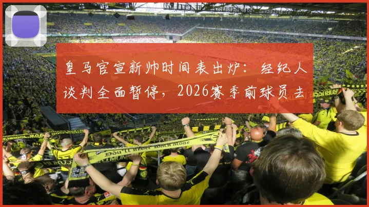 皇马官宣新帅时间表出炉：经纪人谈判全面暂停，2026赛季前球员去留悬而未决