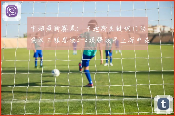 中超最新赛果：卡迪斯关键破门助武汉三镇客场2-2顽强战平上海申花，四外援战术显成效