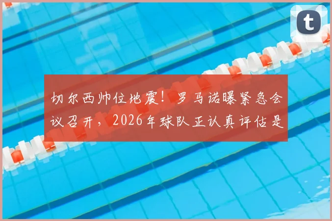 切尔西帅位地震！罗马诺曝紧急会议召开，2026年球队正认真评估是否解雇主教练罗森尼尔