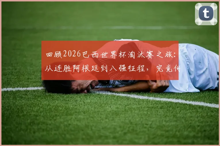 回顾2026巴西世界杯淘汰赛之旅：从连胜阿根廷到八强征程，究竟何时会再度止步？