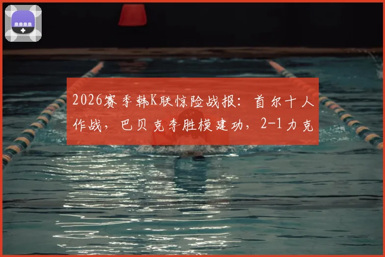 2026赛季韩K联惊险战报：首尔十人作战，巴贝克李胜模建功，2-1力克同为十人的江原FC