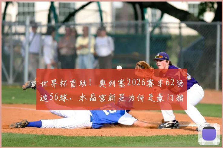 世界杯首助！奥利塞2026赛季62场造56球，水晶宫新星为何是豪门猎物？